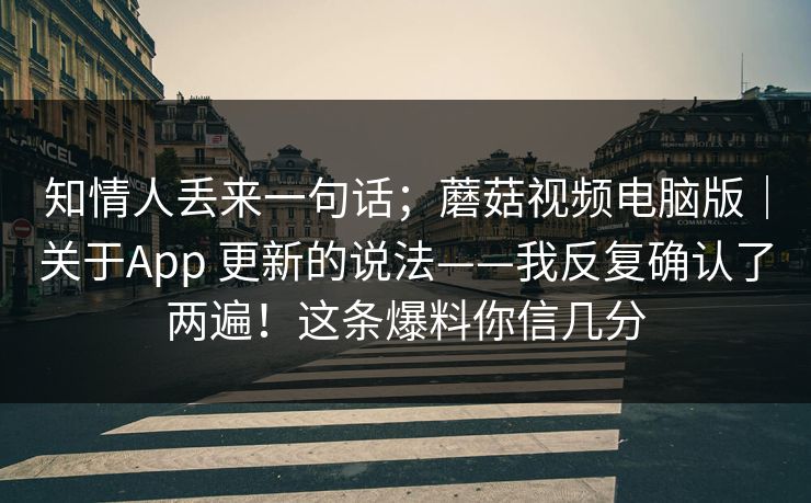 知情人丢来一句话；蘑菇视频电脑版｜关于App 更新的说法——我反复确认了两遍！这条爆料你信几分