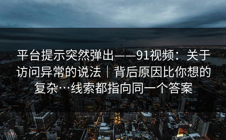 平台提示突然弹出——91视频：关于访问异常的说法｜背后原因比你想的复杂…线索都指向同一个答案