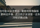 你可能从没注意过 - 蘑菇视频电脑版 ｜ 更新这件事 - 这次终于说清楚…这条冷知识救过我