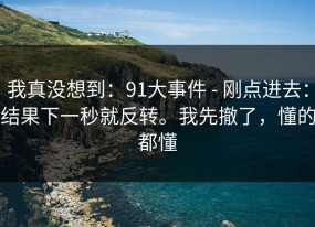我真没想到：91大事件 - 刚点进去：结果下一秒就反转。我先撤了，懂的都懂