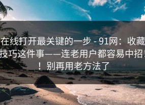 在线打开最关键的一步 - 91网：收藏技巧这件事——连老用户都容易中招！！别再用老方法了