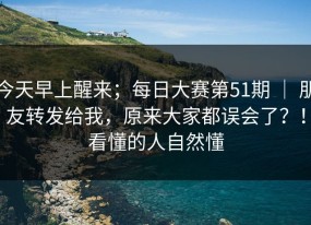 今天早上醒来；每日大赛第51期 ｜ 朋友转发给我，原来大家都误会了？！看懂的人自然懂