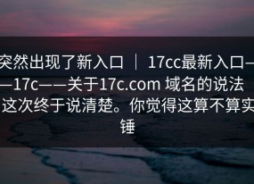 突然出现了新入口 ｜ 17cc最新入口——17c——关于17c.com 域名的说法 ｜ 这次终于说清楚。你觉得这算不算实锤