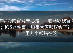 你以为的官网未必是——蘑菇影视官网；iOS这件事：原来大家都误会了？！十个里九个都错在这