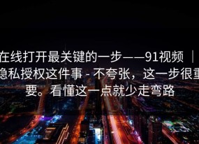 在线打开最关键的一步——91视频 ｜ 隐私授权这件事 - 不夸张，这一步很重要。看懂这一点就少走弯路