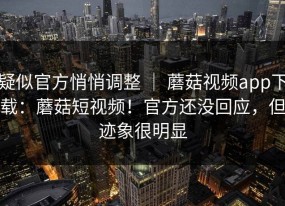 疑似官方悄悄调整 ｜ 蘑菇视频app下载：蘑菇短视频！官方还没回应，但迹象很明显