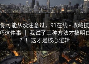 你可能从没注意过，91在线 - 收藏技巧这件事 ｜ 我试了三种方法才搞明白？！这才是核心逻辑
