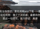 我当场愣住，蘑菇视频app下载——蘑菇短视频：换了个浏览器；最要命的是这一句提示。我只想说：离谱