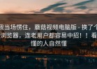 我当场愣住，蘑菇视频电脑版 - 换了个浏览器，连老用户都容易中招！！看懂的人自然懂