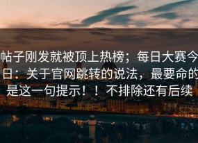 帖子刚发就被顶上热榜；每日大赛今日：关于官网跳转的说法，最要命的是这一句提示！！不排除还有后续