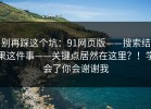 别再踩这个坑：91网页版——搜索结果这件事——关键点居然在这里？！学会了你会谢谢我