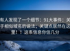有人发现了一个细节：91大事件：关于相似域名的说法；关键点居然在这里！！这条信息你信几分