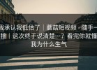 我承认我低估了｜蘑菇短视频 - 随手一搜｜这次终于说清楚…？看完你就懂我为什么生气