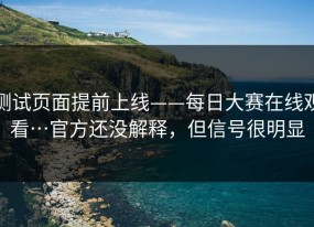 测试页面提前上线——每日大赛在线观看…官方还没解释，但信号很明显