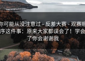 你可能从没注意过 - 反差大赛 - 观赛顺序这件事：原来大家都误会了！学会了你会谢谢我