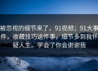 被忽视的细节来了，91视频；91大事件，收藏技巧这件事，细节多到我怀疑人生。学会了你会谢谢我