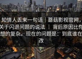 知情人丢来一句话｜蘑菇影视官网，关于闪退问题的说法 ｜ 背后原因比你想的复杂。现在的问题是：到底谁在改