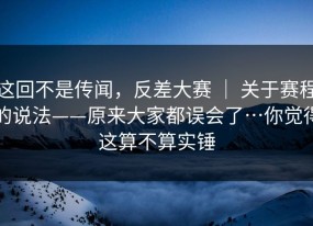 这回不是传闻，反差大赛 ｜ 关于赛程的说法——原来大家都误会了…你觉得这算不算实锤