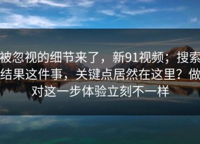 被忽视的细节来了，新91视频；搜索结果这件事，关键点居然在这里？做对这一步体验立刻不一样