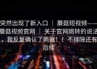 突然出现了新入口 ｜ 蘑菇短视频——蘑菇视频官网 ｜ 关于官网跳转的说法，我反复确认了两遍！！不排除还有后续