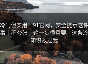 冷门但实用｜91官网，安全提示这件事｜不夸张，这一步很重要。这条冷知识救过我