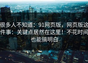 很多人不知道：91网页版，网页版这件事：关键点居然在这里！不花时间也能搞明白