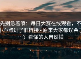 先别急着喷：每日大赛在线观看，不小心点进了旧链接 - 原来大家都误会了…？看懂的人自然懂