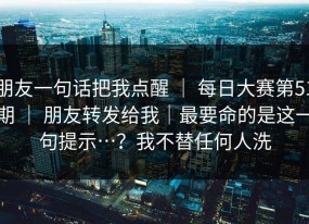 朋友一句话把我点醒 ｜ 每日大赛第51期 ｜ 朋友转发给我｜最要命的是这一句提示…？我不替任何人洗