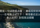 朋友一句话把我点醒 ｜ 蘑菇视频官网——在电脑上试了下 ｜ 难怪最近这么多人在问？别怪我没提醒