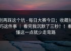 别再踩这个坑 - 每日大赛今日；收藏技巧这件事 ｜ 看完我沉默了三秒！！看懂这一点就少走弯路