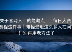 关于官网入口的隐藏点——每日大赛；赛程这件事｜难怪最近这么多人在问？！别再用老方法了
