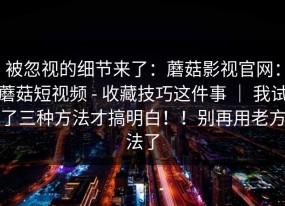 被忽视的细节来了：蘑菇影视官网：蘑菇短视频 - 收藏技巧这件事 ｜ 我试了三种方法才搞明白！！别再用老方法了