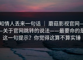 知情人丢来一句话 ｜ 蘑菇影视官网——关于官网跳转的说法——最要命的是这一句提示？你觉得这算不算实锤