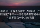看到这一步我直接破防 - 91视频｜在首页翻了半天——连老用户都容易中招？这不是我一个人的问题