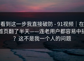 看到这一步我直接破防 - 91视频｜在首页翻了半天——连老用户都容易中招？这不是我一个人的问题