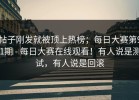 帖子刚发就被顶上热榜；每日大赛第91期 - 每日大赛在线观看！有人说是测试，有人说是回滚