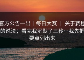 官方公告一出｜每日大赛 ｜ 关于赛程的说法；看完我沉默了三秒…我先把要点列出来