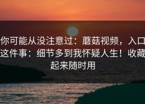 你可能从没注意过：蘑菇视频，入口这件事：细节多到我怀疑人生！收藏起来随时用
