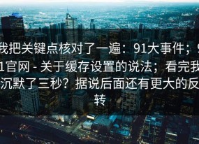 我把关键点核对了一遍：91大事件；91官网 - 关于缓存设置的说法；看完我沉默了三秒？据说后面还有更大的反转