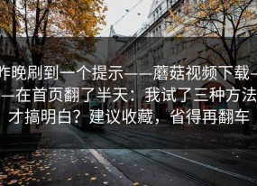 昨晚刷到一个提示——蘑菇视频下载——在首页翻了半天：我试了三种方法才搞明白？建议收藏，省得再翻车