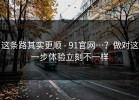 这条路其实更顺 - 91官网…？做对这一步体验立刻不一样