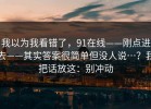 我以为我看错了，91在线——刚点进去——其实答案很简单但没人说…？我把话放这：别冲动