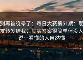 别再被绕晕了：每日大赛第51期：朋友转发给我；其实答案很简单但没人说…看懂的人自然懂