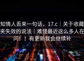 知情人丢来一句话，17.c｜关于收藏夹失效的说法｜难怪最近这么多人在问！！有更新我会继续补