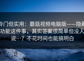 冷门但实用：蘑菇视频电脑版——隐藏功能这件事，其实答案很简单但没人说…？不花时间也能搞明白