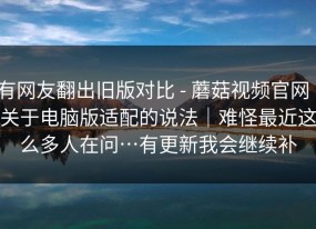 有网友翻出旧版对比 - 蘑菇视频官网｜关于电脑版适配的说法｜难怪最近这么多人在问…有更新我会继续补