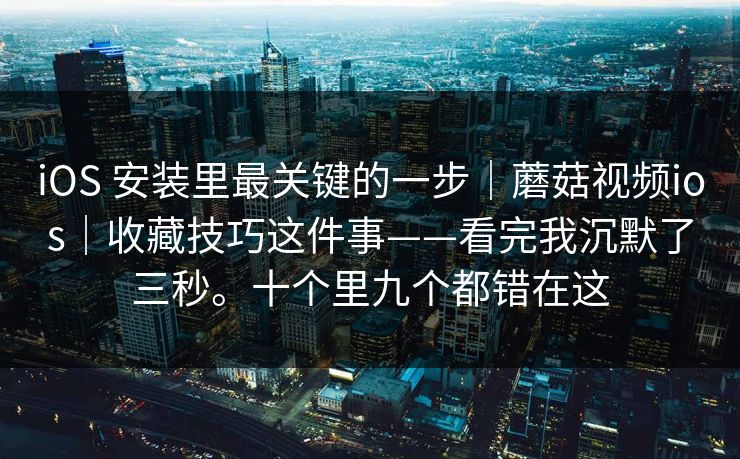 iOS 安装里最关键的一步｜蘑菇视频ios｜收藏技巧这件事——看完我沉默了三秒。十个里九个都错在这