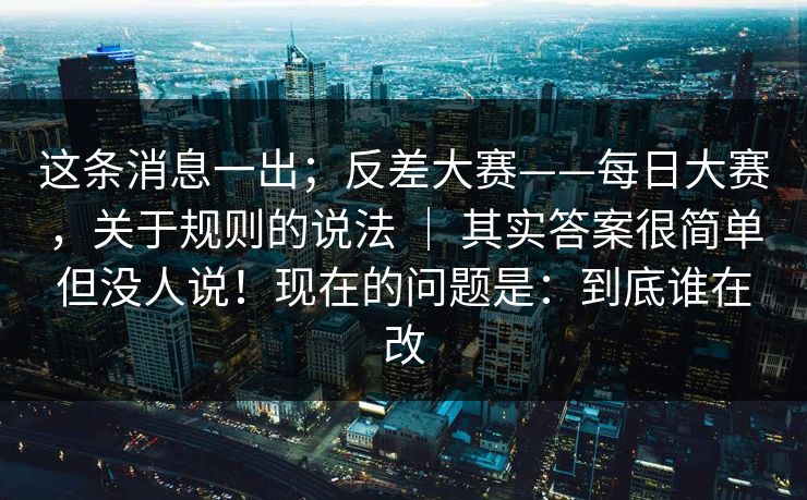 这条消息一出;反差大赛——每日大赛,关于规则的说法 | 其实答案很简单但没人说!现在的问题是:到底谁在改 这条消息一出;反差大赛——每日大赛,关于规则的说法 | 其实答案很简单但没人说!现在的问题是:到底谁在改