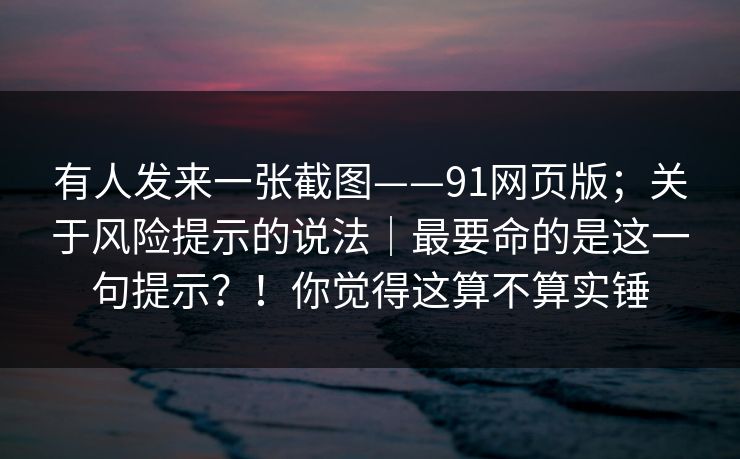 有人发来一张截图——91网页版;关于风险提示的说法|最要命的是这一句提示?!你觉得这算不算实锤 有人发来一张截图——91网页版;关于风险提示的说法|最要命的是这一句提示?!你觉得这算不算实锤