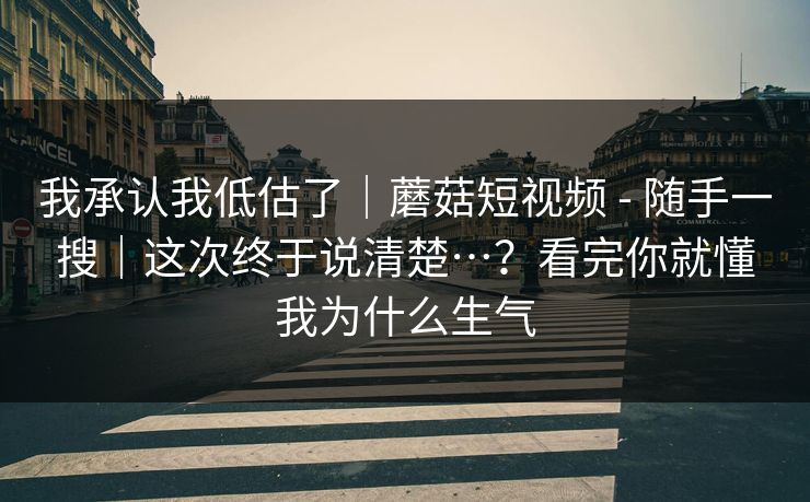 我承认我低估了|蘑菇短视频 - 随手一搜|这次终于说清楚…?看完你就懂我为什么生气 我承认我低估了|蘑菇短视频 - 随手一搜|这次终于说清楚…?看完你就懂我为什么生气